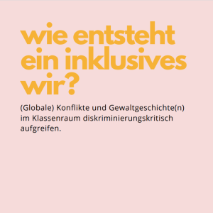 Zu sehen ist ein rosa Hintergrund mit gelbem Text:" wie entsteht ein inklusives wir?" und mit schwarzem Text: "(Globale) Konflikte und Gewaltgeschichte(n) im Klassenraum diskriminierungskritisch aufgreifen."